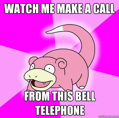 watch me make a call from this bell telephone  Slowpoke