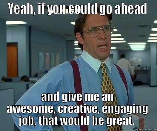 YEAH, IF YOU COULD GO AHEAD AND GIVE ME AN AWESOME, CREATIVE, ENGAGING JOB, THAT WOULD BE GREAT.  Office Space Lumbergh