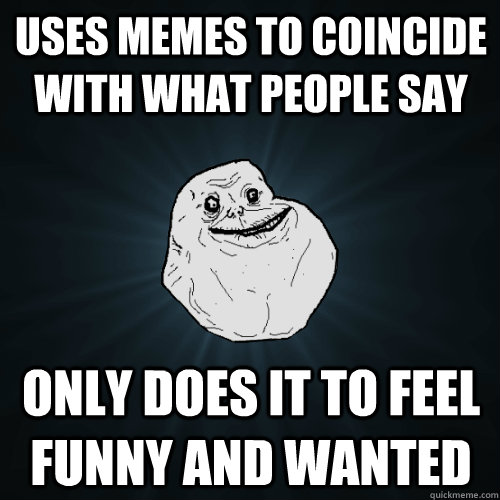 Uses memes to coincide with what people say only does it to feel funny and wanted  Forever Alone