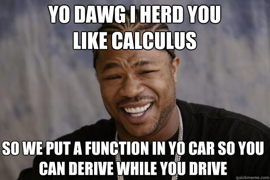 yo dawg i herd you 
like calculus so we put a function in yo car so you can derive while you drive  YO DAWG