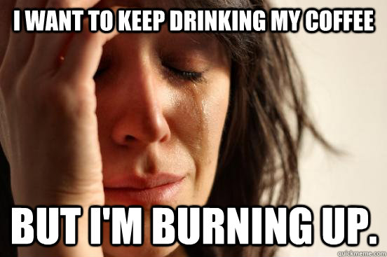 I want to keep drinking my coffee But I'm burning up. - I want to keep drinking my coffee But I'm burning up.  First World Problems