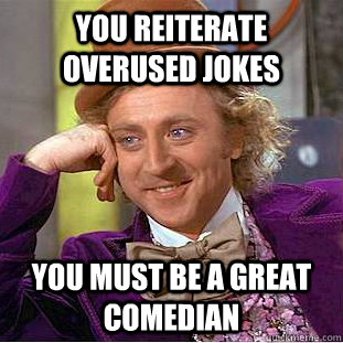 You reiterate overused jokes You must be a great comedian  Condescending Wonka