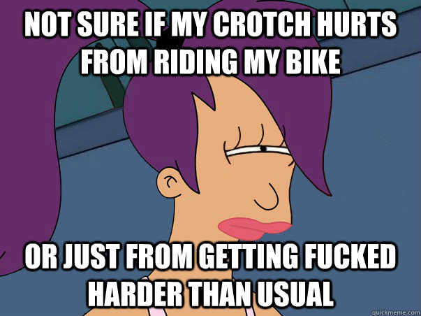 Not sure if my crotch hurts from riding my bike  or just from getting fucked harder than usual  Leela Futurama