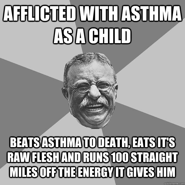 afflicted with asthma as a child beats asthma to death, eats it's raw flesh and runs 100 straight miles off the energy it gives him  Teddy Roosevelt