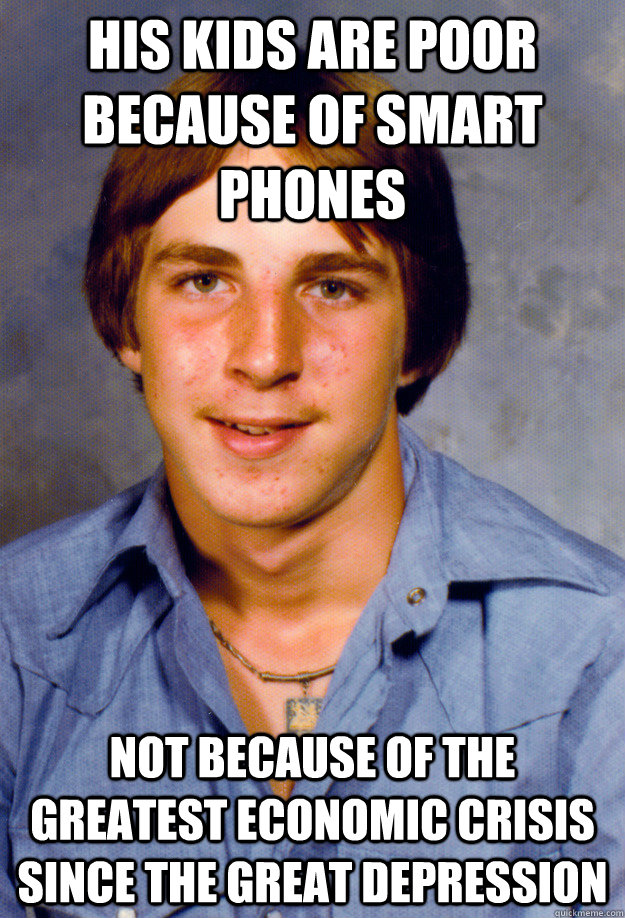 his kids are poor because of smart phones not because of the greatest economic crisis since the great depression - his kids are poor because of smart phones not because of the greatest economic crisis since the great depression  Old Economy Steven