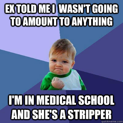 Ex told me I  wasn't going to amount to anything I'm in medical school  and she's a stripper - Ex told me I  wasn't going to amount to anything I'm in medical school  and she's a stripper  Success Kid