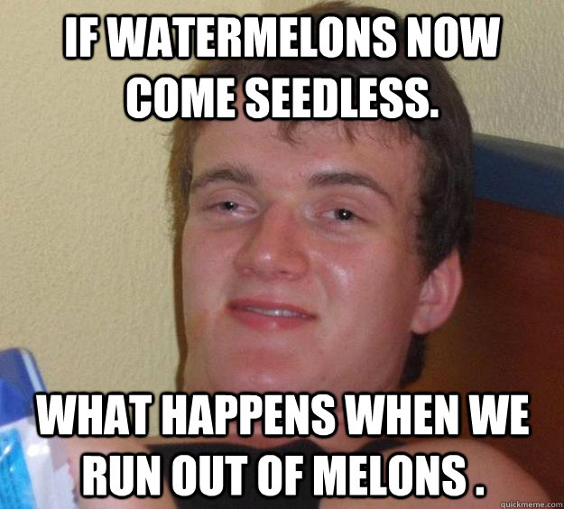 If watermelons now come seedless. What happens when we run out of melons .  10 Guy