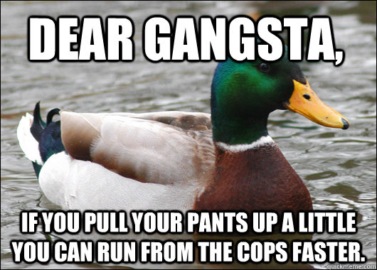 dear gangsta, if you pull your pants up a little you can run from the cops faster.  Actual Advice Mallard