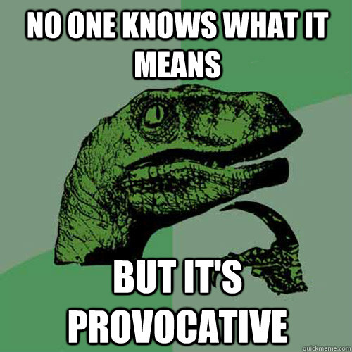 NO ONE KNOWS WHAT IT MEANS BUT IT'S PROVOCATIVE - NO ONE KNOWS WHAT IT MEANS BUT IT'S PROVOCATIVE  Philosoraptor
