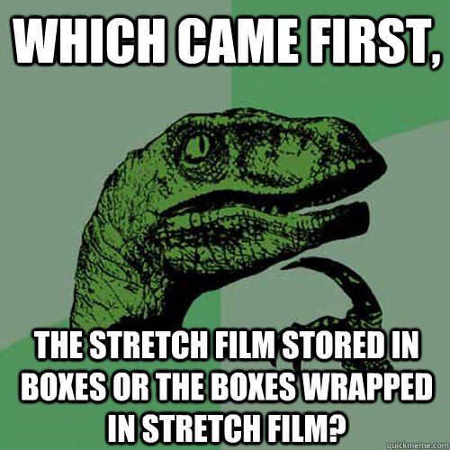 Which came first, the stretch film stored in boxes or the boxes wrapped in stretch film?  Philosoraptor