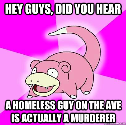 hey guys, did you hear a homeless guy on the Ave is actually a murderer  Slowpoke