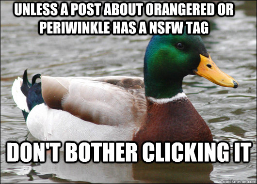 Unless a post about orangered or periwinkle has a nsfw tag don't bother clicking it  Actual Advice Mallard