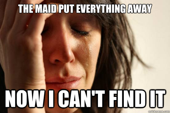 The maid put everything away Now i can't find it  First World Problems