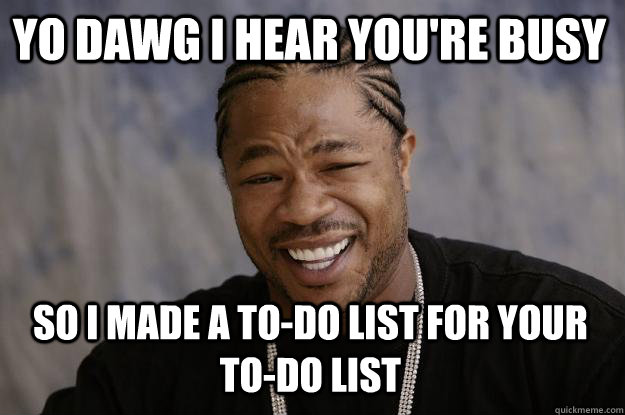 YO DAWG i hear you're busy so I made a to-do list for your to-do list  - YO DAWG i hear you're busy so I made a to-do list for your to-do list   Xzibit meme