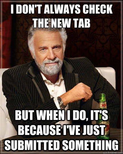 I don't always check the new tab But when i do, it's because i've just submitted something   The Most Interesting Man In The World
