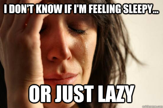 I don't know if I'm feeling sleepy... or just lazy  First World Problems