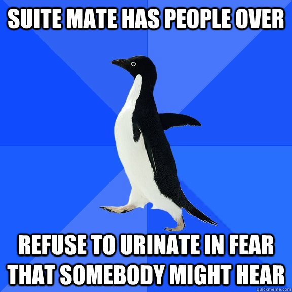 suite mate has people over refuse to urinate in fear that somebody might hear  Socially Awkward Penguin