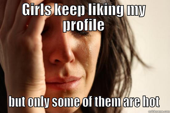 GIRLS KEEP LIKING MY PROFILE BUT ONLY SOME OF THEM ARE HOT First World Problems