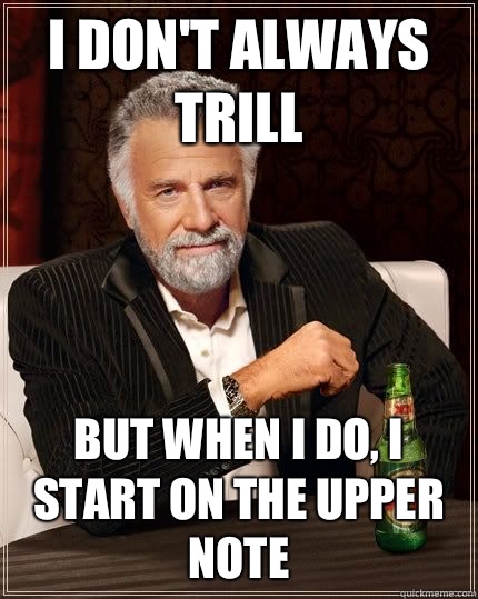 I don't always trill but when i do, I start on the upper note  The Most Interesting Man In The World
