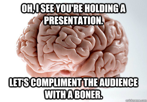 Oh, I see you're holding a presentation. Let's compliment the audience with a boner. - Oh, I see you're holding a presentation. Let's compliment the audience with a boner.  Scumbag Brain