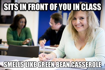 Sits in front of you in class Smells like green bean casserole   Middle-aged nontraditional college student