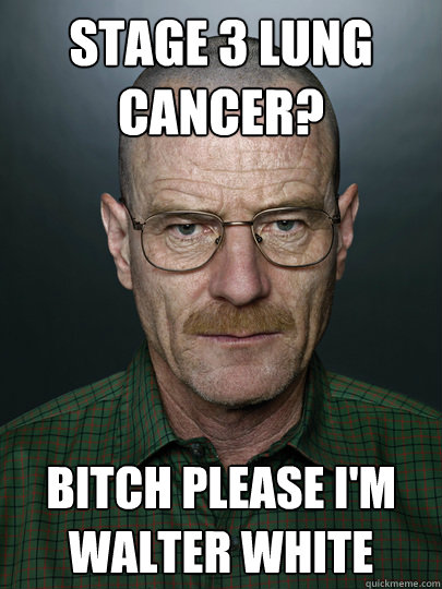 Stage 3 lung cancer? Bitch please I'm walter White   Advice Walter White