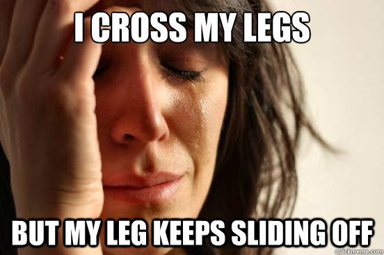 i cross my legs but my leg keeps sliding off - i cross my legs but my leg keeps sliding off  First World Problems