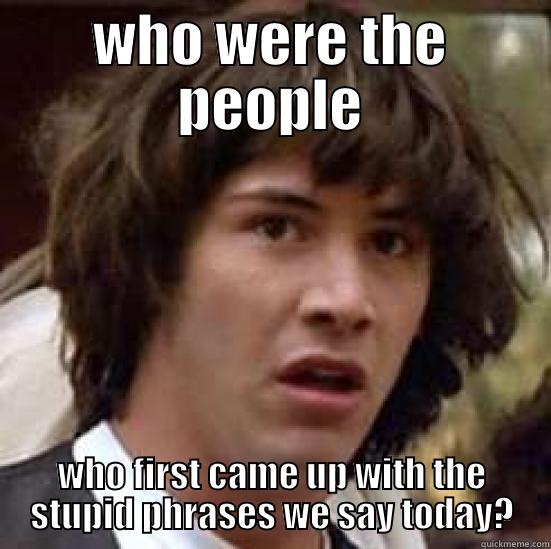 good question - WHO WERE THE PEOPLE WHO FIRST CAME UP WITH THE STUPID PHRASES WE SAY TODAY? conspiracy keanu