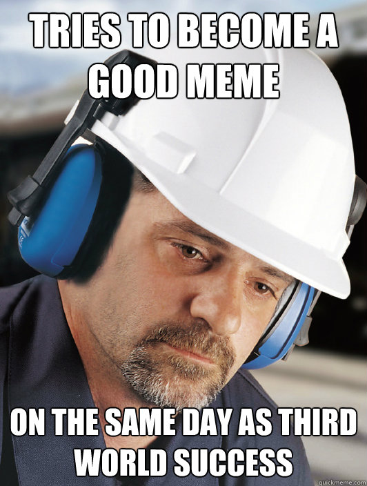 Tries to become a good meme On the same day as third world success - Tries to become a good meme On the same day as third world success  Disillusioned Worker Dan