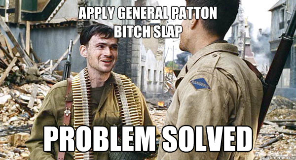 apply general patton 
bitch slap problem solved - apply general patton 
bitch slap problem solved  Upham the Unreliable
