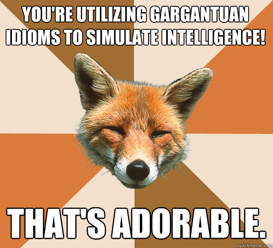 You're utilizing gargantuan idioms to simulate intelligence! That's Adorable.  Condescending Fox