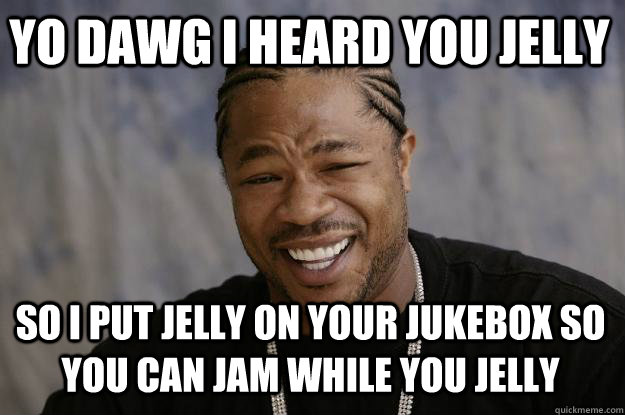 YO DAWG I heard you jelly so I put jelly on your jukebox so you can jam while you jelly  Xzibit meme