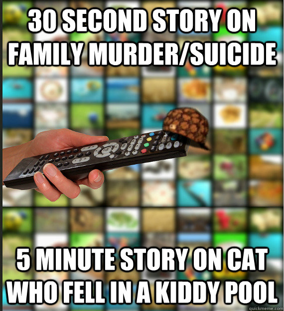 30 second story on family murder/suicide 5 minute story on cat who fell in a kiddy pool  Scumbag Media