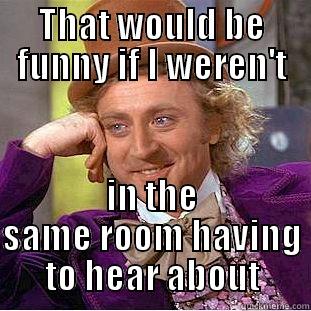 THAT WOULD BE FUNNY IF I WEREN'T IN THE SAME ROOM HAVING TO HEAR ABOUT Condescending Wonka
