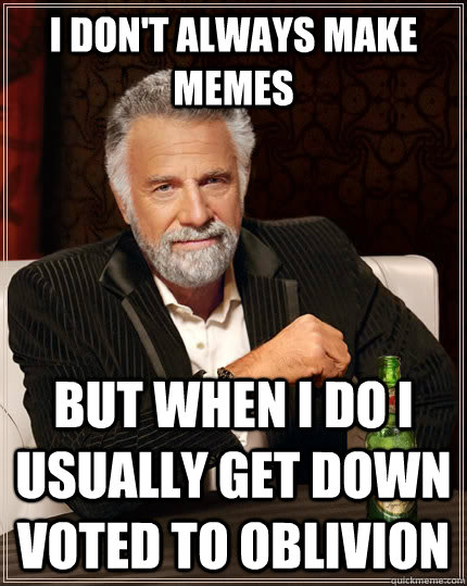 I don't always make memes but when I do I usually get down voted to oblivion  The Most Interesting Man In The World