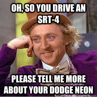 Oh, so you drive an SRT-4 Please tell me more about your Dodge Neon  Creepy Wonka