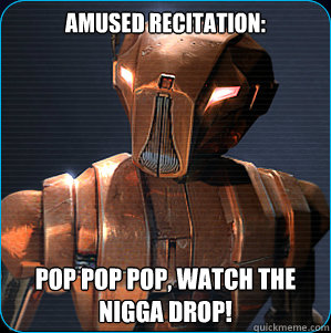 Amused Recitation: Pop pop pop, watch the nigga drop!  HK-47