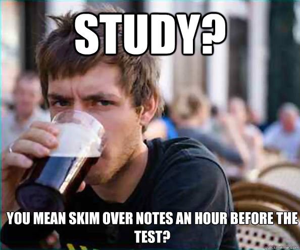 Study? You mean skim over notes an hour before the test?  Lazy College Senior
