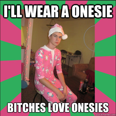 i'll wear a onesie bitches love onesies  
