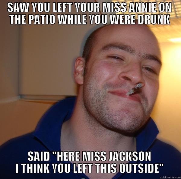 SAW YOU LEFT YOUR MISS ANNIE ON THE PATIO WHILE YOU WERE DRUNK SAID 