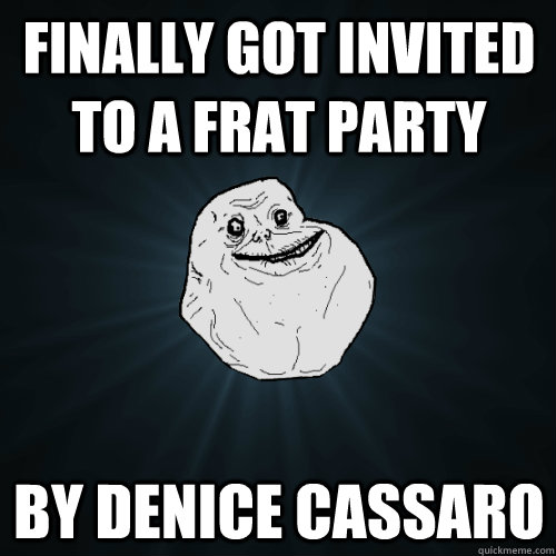 Finally got invited to a frat party by denice cassaro  Forever Alone