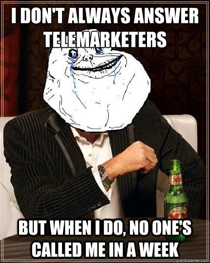 I Don't always answer telemarketers  but when i do, no one's called me in a week  Most Forever Alone In The World
