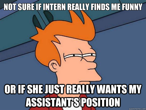 Not sure if intern really finds me funny or if she just really wants my assistant's position  Futurama Fry
