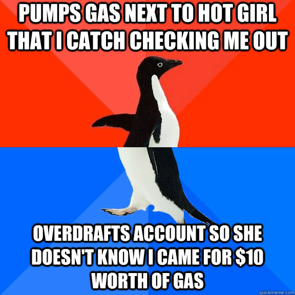 pumps gas next to hot girl that i catch checking me out overdrafts account so she doesn't know i came for $10 worth of gas  Socially Awesome Awkward Penguin