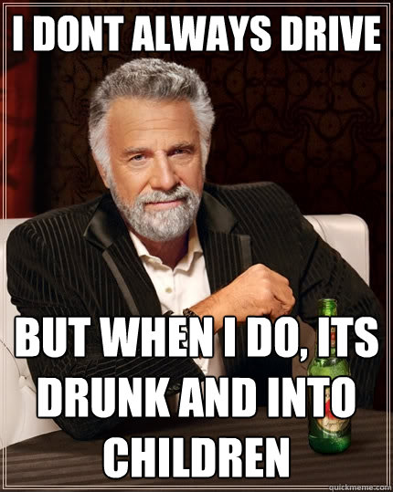 I dont always drive But when I do, its drunk and into children  The Most Interesting Man In The World