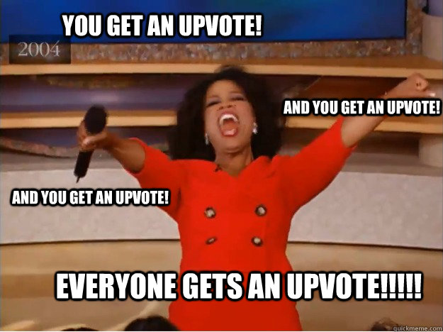 you get an upvote! everyone gets an upvote!!!!! and you get an upvote! and you get an upvote! - you get an upvote! everyone gets an upvote!!!!! and you get an upvote! and you get an upvote!  oprah you get a car
