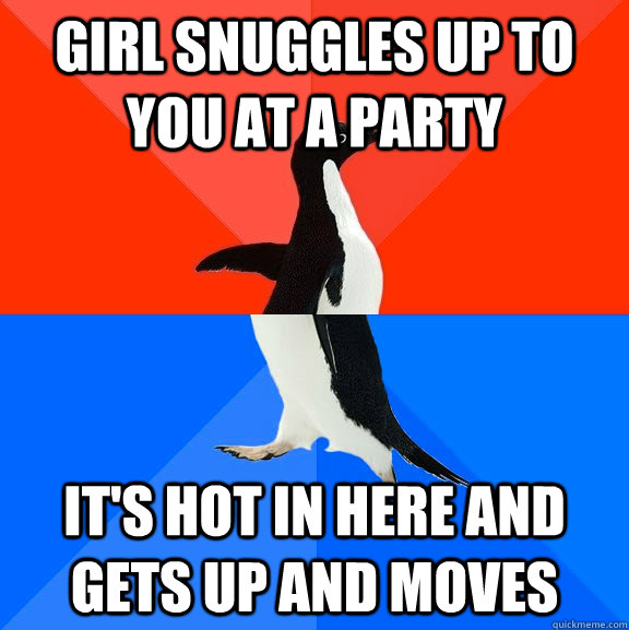Girl snuggles up to you at a party it's hot in here and gets up and moves  Socially Awesome Awkward Penguin