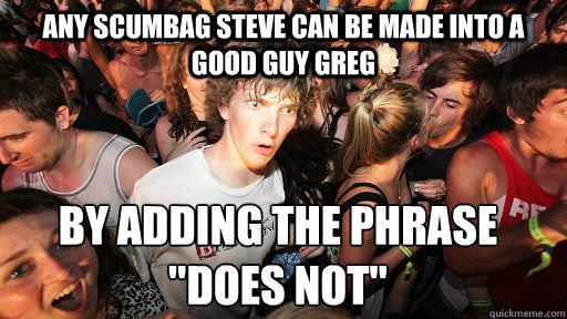 Any Scumbag Steve can be made into a good guy greg by adding the phrase 
