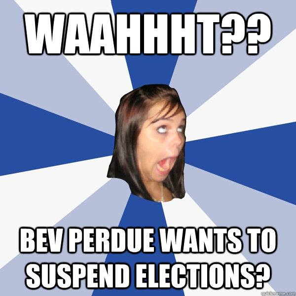 Waahhht?? Bev Perdue wants to suspend Elections?  Annoying Facebook Girl