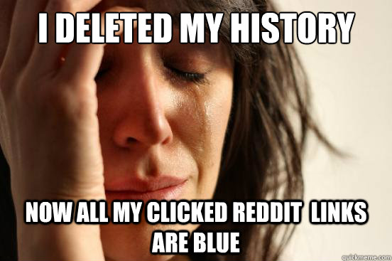 I deleted my history  now all my clicked reddit  links are blue  First World Problems